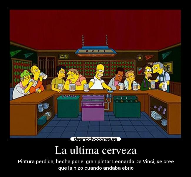 La ultima cerveza - Pintura perdida, hecha por el gran pintor Leonardo Da Vinci, se cree
que la hizo cuando andaba ebrio