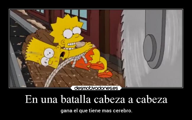 En una batalla cabeza a cabeza - gana el que tiene mas cerebro.