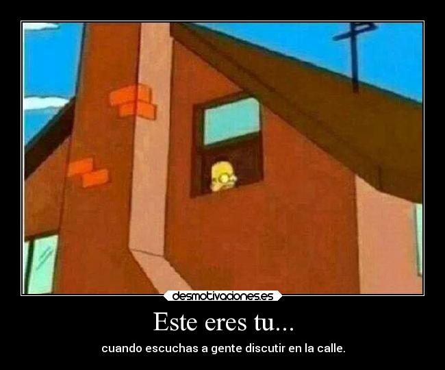 Este eres tu... - cuando escuchas a gente discutir en la calle.