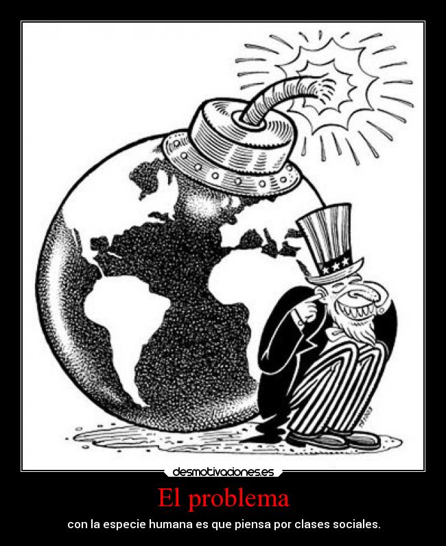 El problema - con la especie humana es que piensa por clases sociales.