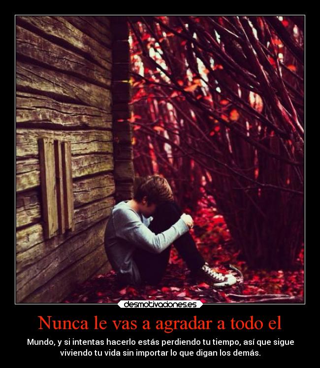 Nunca le vas a agradar a todo el - Mundo, y si intentas hacerlo estás perdiendo tu tiempo, así que sigue
viviendo tu vida sin importar lo que digan los demás.