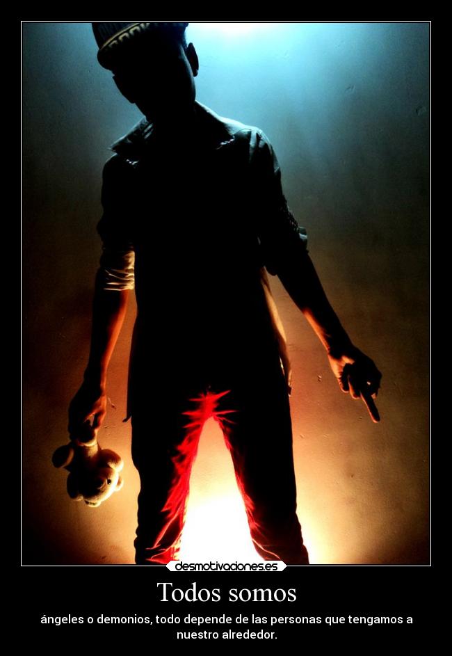 Todos somos - ángeles o demonios, todo depende de las personas que tengamos a
nuestro alrededor.