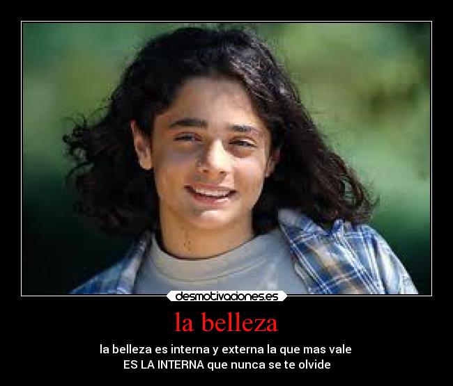 la belleza - la belleza es interna y externa la que mas vale 
ES LA INTERNA que nunca se te olvide