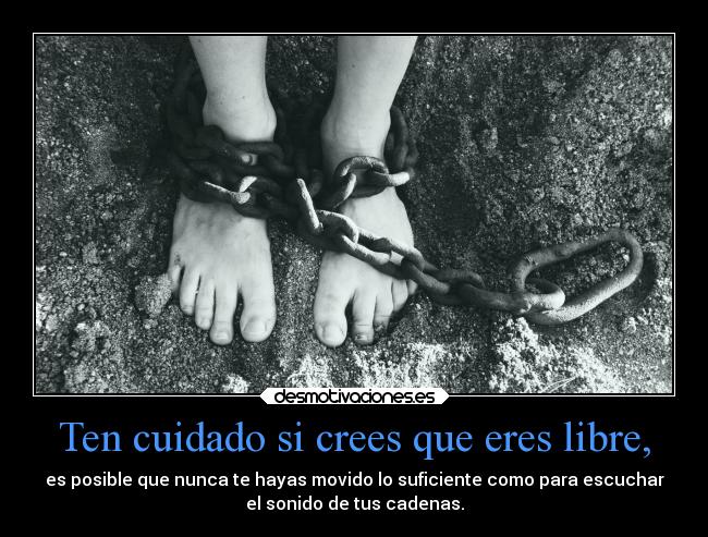 Ten cuidado si crees que eres libre, -