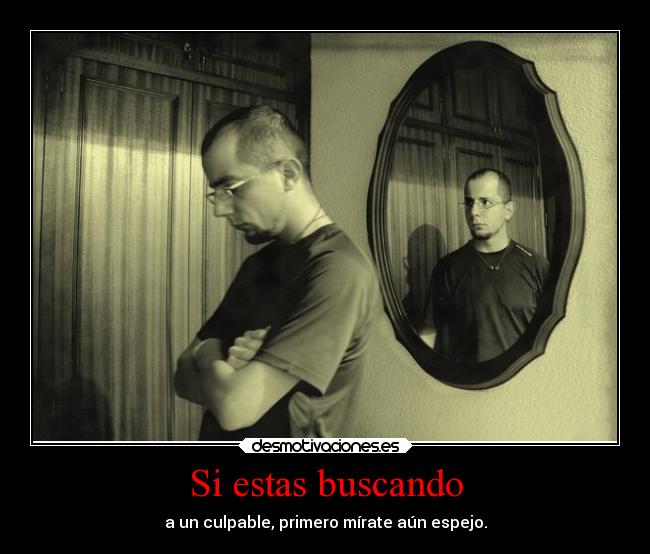 Si estas buscando - a un culpable, primero mírate aún espejo.