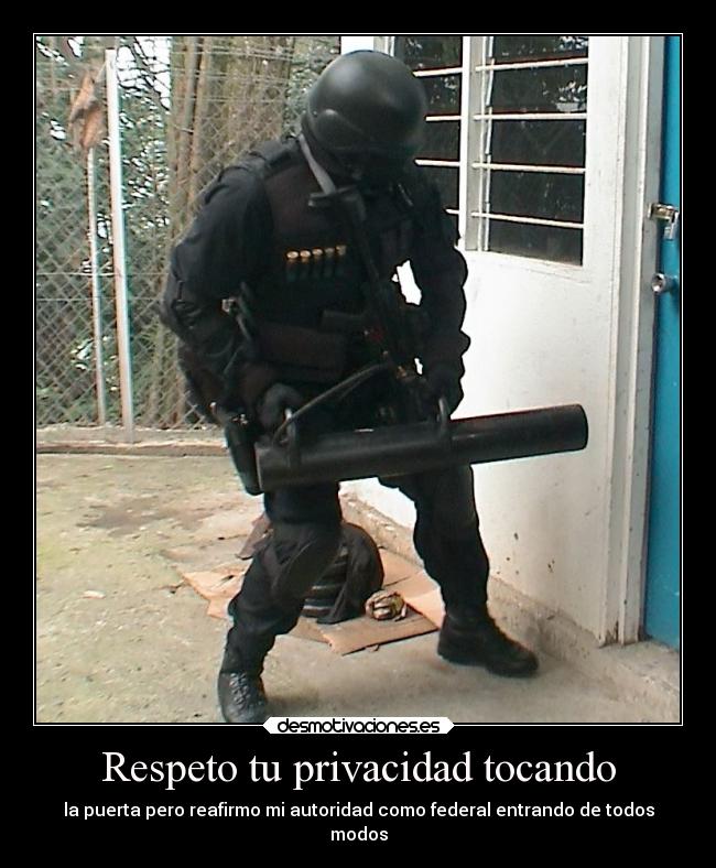 Respeto tu privacidad tocando - la puerta pero reafirmo mi autoridad como federal entrando de todos
modos