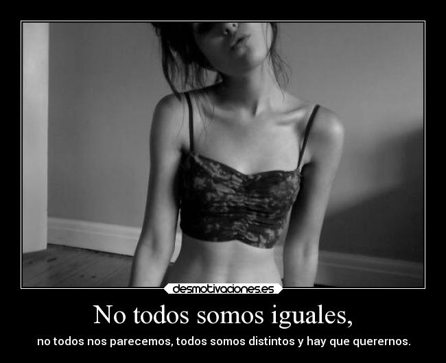 No todos somos iguales, - no todos nos parecemos, todos somos distintos y hay que querernos.