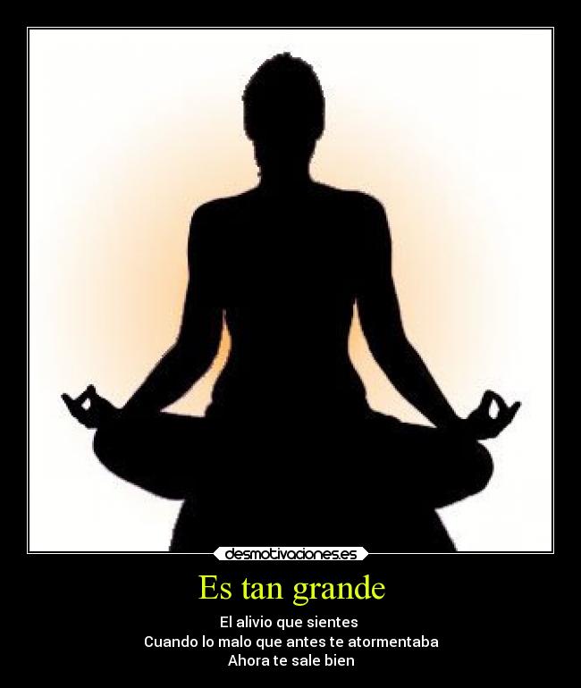 Es tan grande - El alivio que sientes
Cuando lo malo que antes te atormentaba
Ahora te sale bien