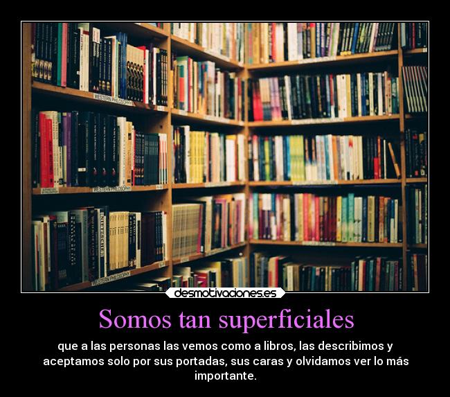 Somos tan superficiales - que a las personas las vemos como a libros, las describimos y
aceptamos solo por sus portadas, sus caras y olvidamos ver lo más
importante.