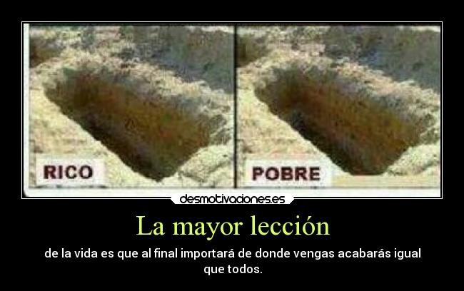 La mayor lección - de la vida es que al final importará de donde vengas acabarás igual
que todos.