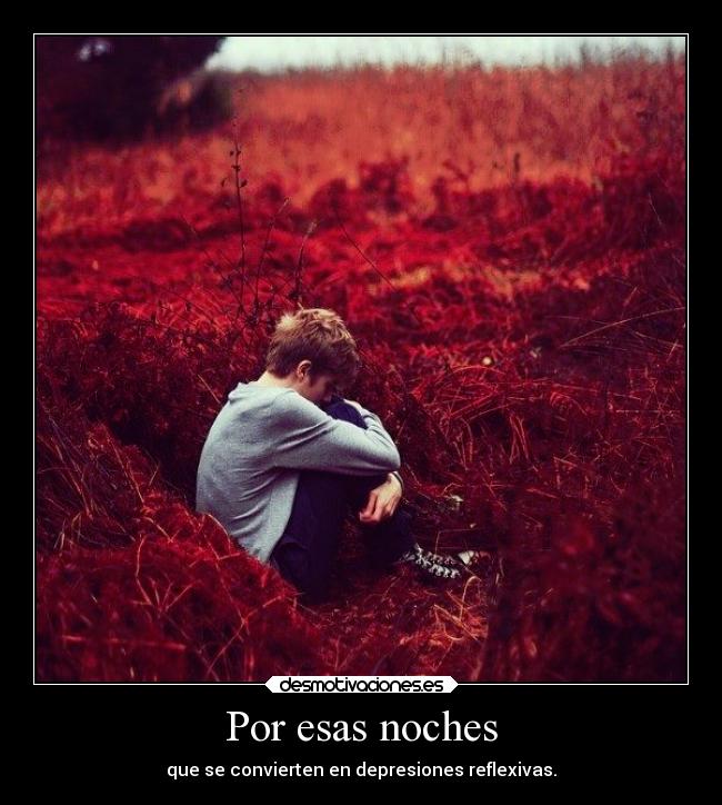Por esas noches - que se convierten en depresiones reflexivas.