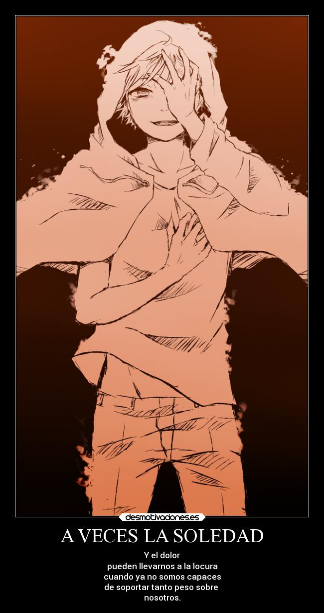 A VECES LA SOLEDAD - Y el dolor
pueden llevarnos a la locura
cuando ya no somos capaces
de soportar tanto peso sobre
nosotros.