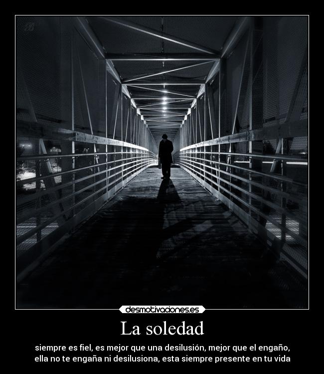 La soledad - siempre es fiel, es mejor que una desilusión, mejor que el engaño,
ella no te engaña ni desilusiona, esta siempre presente en tu vida