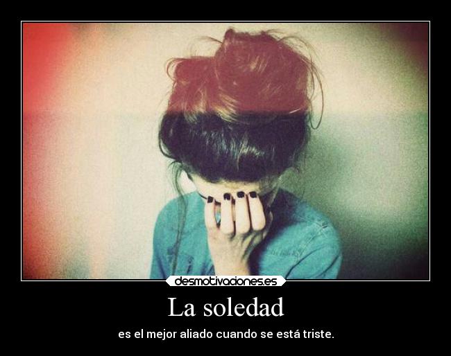 La soledad - es el mejor aliado cuando se está triste.