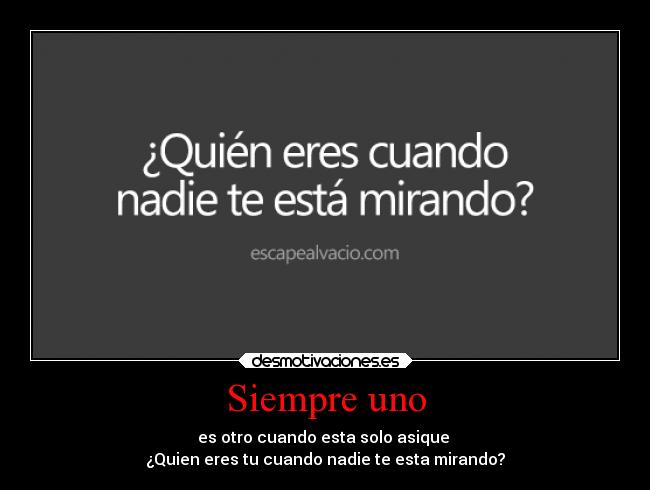 Siempre uno - es otro cuando esta solo asique
¿Quien eres tu cuando nadie te esta mirando?