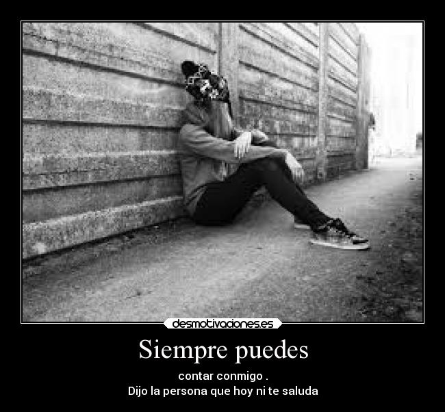 Siempre puedes - contar conmigo .
Dijo la persona que hoy ni te saluda