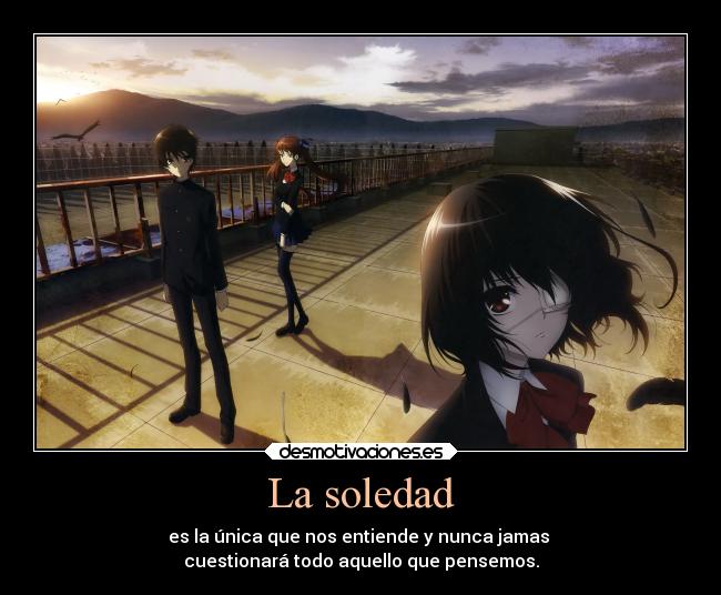 La soledad - es la única que nos entiende y nunca jamas
cuestionará todo aquello que pensemos.