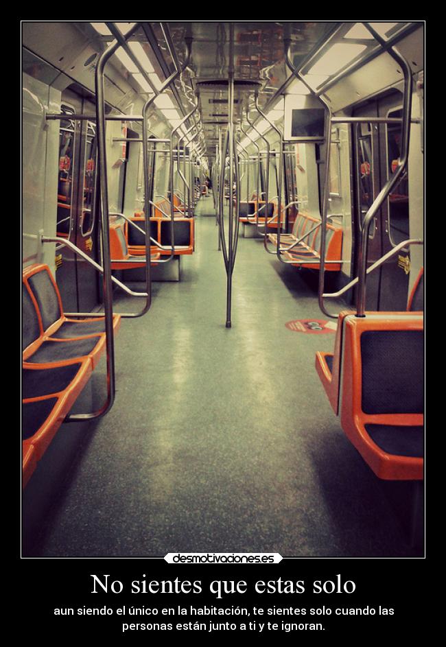 No sientes que estas solo - aun siendo el único en la habitación, te sientes solo cuando las
personas están junto a ti y te ignoran.