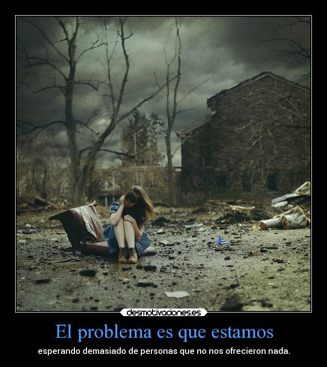 El problema es que estamos - esperando demasiado de personas que no nos ofrecieron nada.