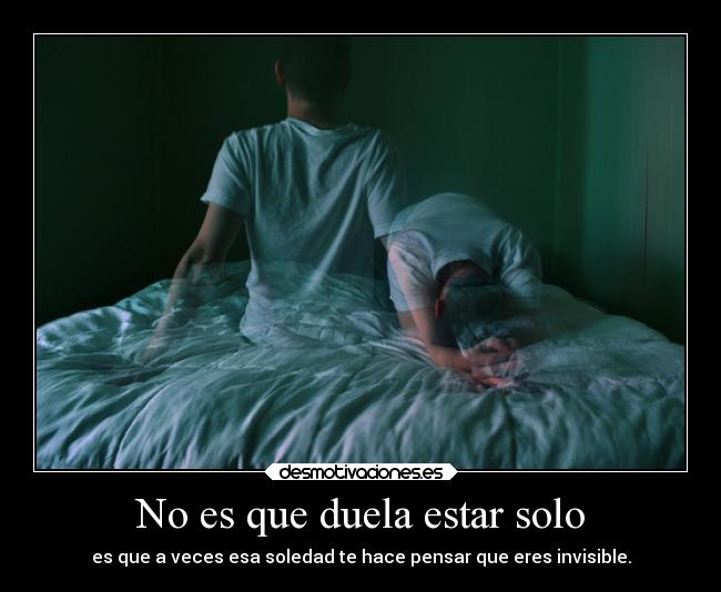 No es que duela estar solo - es que a veces esa soledad te hace pensar que eres invisible.