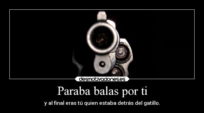 Paraba balas por ti - y al final eras tú quien estaba detrás del gatillo.