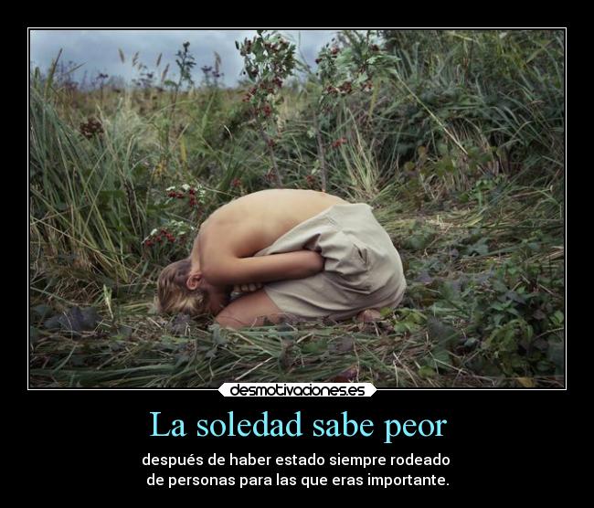 La soledad sabe peor - después de haber estado siempre rodeado 
de personas para las que eras importante.