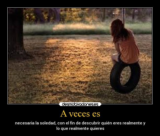A veces es - necesaria la soledad, con el fin de descubrir quién eres realmente y
lo que realmente quieres