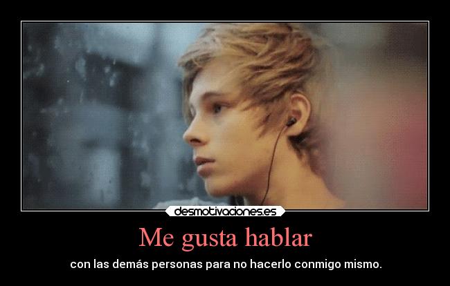 Me gusta hablar - con las demás personas para no hacerlo conmigo mismo.