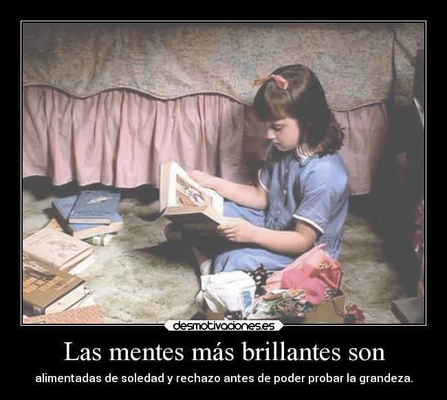 Las mentes más brillantes son - alimentadas de soledad y rechazo antes de poder probar la grandeza.