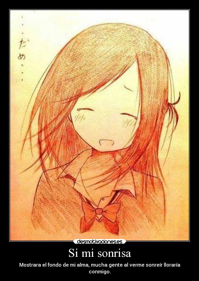 Si mi sonrisa - Mostrara el fondo de mi alma, mucha gente al verme sonreír lloraría
conmigo.