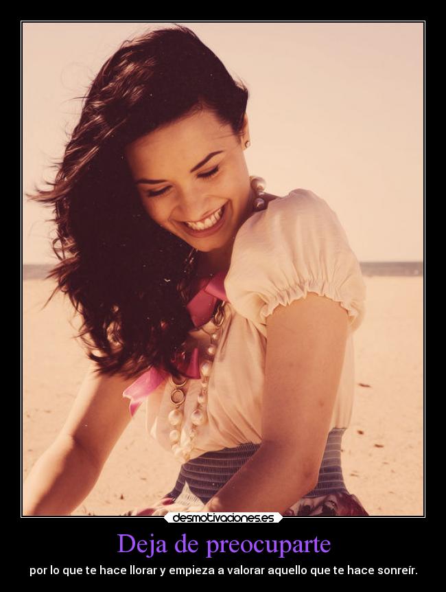 Deja de preocuparte - por lo que te hace llorar y empieza a valorar aquello que te hace sonreír.