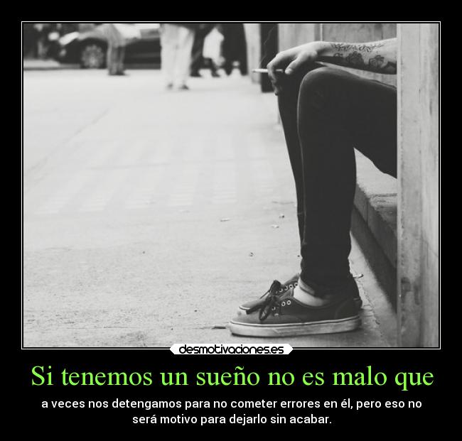 Si tenemos un sueño no es malo que - a veces nos detengamos para no cometer errores en él, pero eso no
será motivo para dejarlo sin acabar.