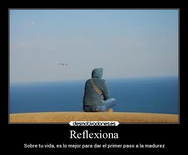 Reflexiona - Sobre tu vida, es lo mejor para dar el primer paso a la madurez