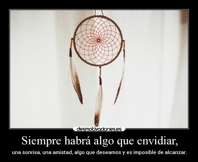 Siempre habrá algo que envidiar, - una sonrisa, una amistad, algo que deseamos y es imposible de alcanzar.