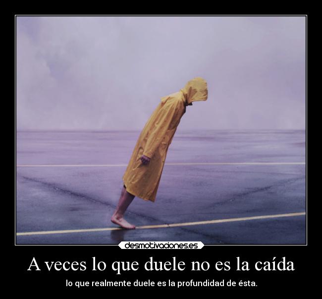 A veces lo que duele no es la caída - lo que realmente duele es la profundidad de ésta.