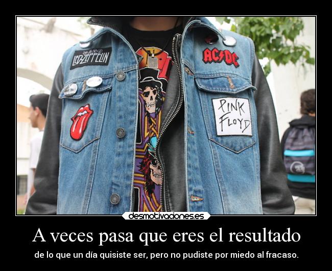 A veces pasa que eres el resultado - de lo que un día quisiste ser, pero no pudiste por miedo al fracaso.