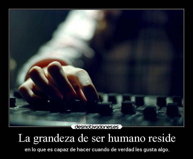 La grandeza de ser humano reside - en lo que es capaz de hacer cuando de verdad les gusta algo.