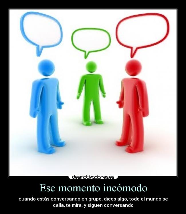 Ese momento incómodo - cuando estás conversando en grupo, dices algo, todo el mundo se
calla, te mira, y siguen conversando