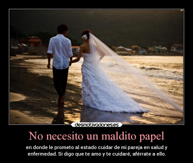 No necesito un maldito papel - en donde le prometo al estado cuidar de mi pareja en salud y
enfermedad. Si digo que te amo y te cuidaré, aférrate a ello.