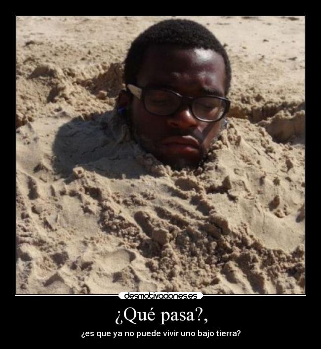 ¿Qué pasa?, - ¿es que ya no puede vivir uno bajo tierra?