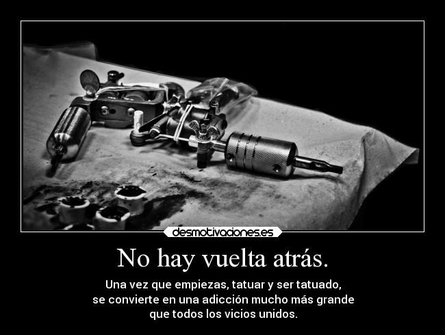 No hay vuelta atrás. - Una vez que empiezas, tatuar y ser tatuado,
se convierte en una adicción mucho más grande
que todos los vicios unidos.