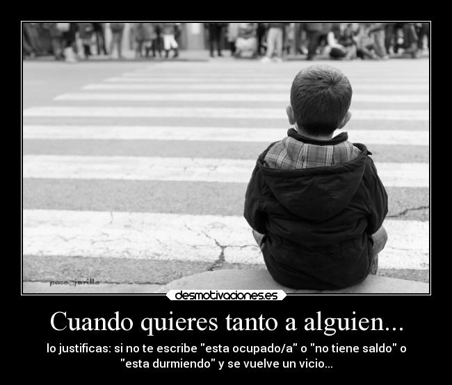 Cuando quieres tanto a alguien... - lo justificas: si no te escribe esta ocupado/a o no tiene saldo o
esta durmiendo y se vuelve un vicio...