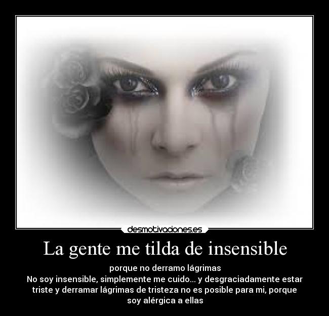 La gente me tilda de insensible - porque no derramo lágrimas
No soy insensible, simplemente me cuido... y desgraciadamente estar
triste y derramar lágrimas de tristeza no es posible para mi, porque
soy alérgica a ellas