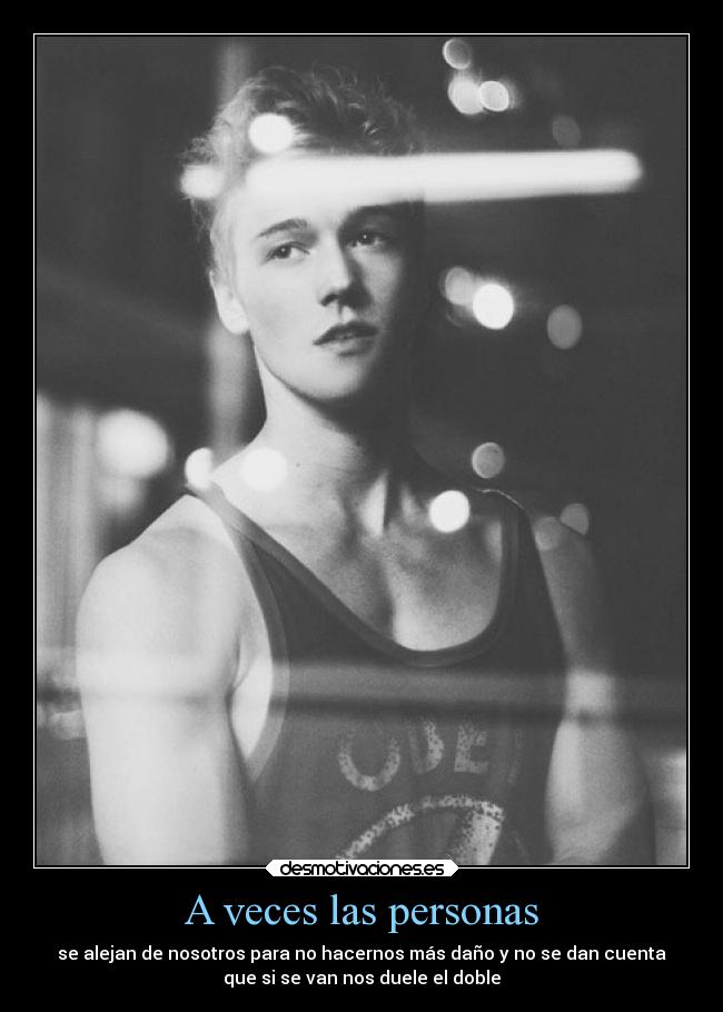 A veces las personas - se alejan de nosotros para no hacernos más daño y no se dan cuenta
que si se van nos duele el doble
