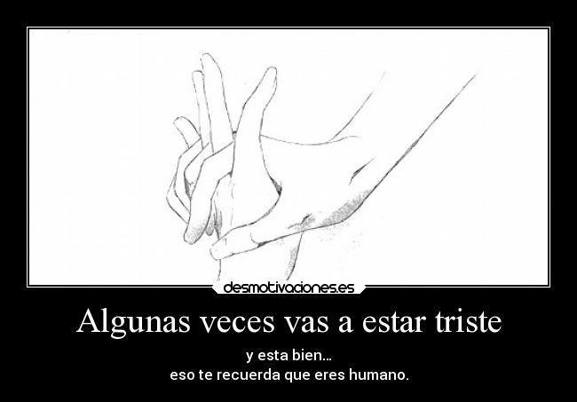 Algunas veces vas a estar triste - y esta bien…
eso te recuerda que eres humano.