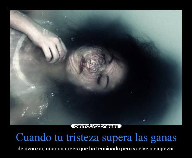Cuando tu tristeza supera las ganas - de avanzar, cuando crees que ha terminado pero vuelve a empezar.