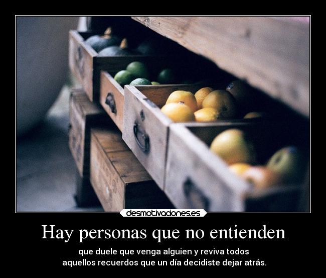 Hay personas que no entienden - que duele que venga alguien y reviva todos
aquellos recuerdos que un día decidiste dejar atrás.