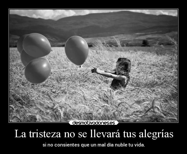 La tristeza no se llevará tus alegrías - si no consientes que un mal día nuble tu vida.