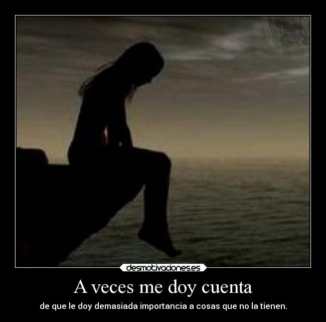 A veces me doy cuenta - de que le doy demasiada importancia a cosas que no la tienen.