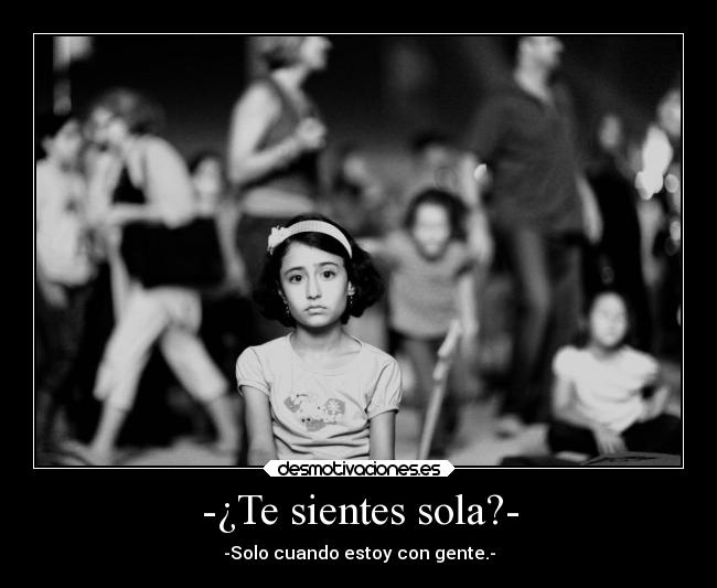 -¿Te sientes sola?- - -Solo cuando estoy con gente.-